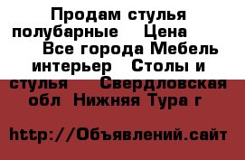 Продам стулья полубарные  › Цена ­ 13 000 - Все города Мебель, интерьер » Столы и стулья   . Свердловская обл.,Нижняя Тура г.